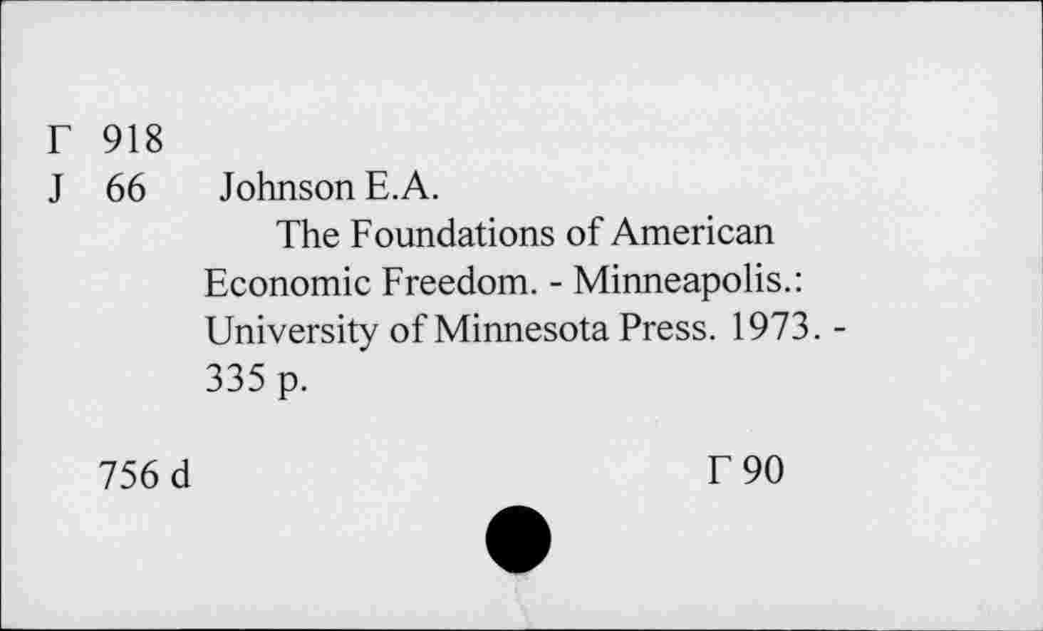 ﻿r 918
J 66 Johnson E.A.
The Foundations of American
Economic Freedom. - Minneapolis.: University of Minnesota Press. 1973. -335 p.
756 d
T 90